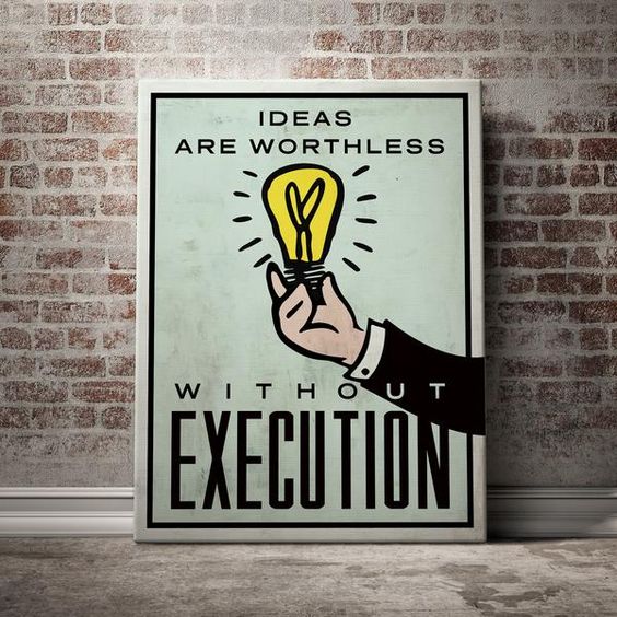 IDEAS ARE WORTHLESS WITHOUT EXECUTION