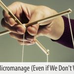 Why We Micromanage (Even If We Don’t Want to)