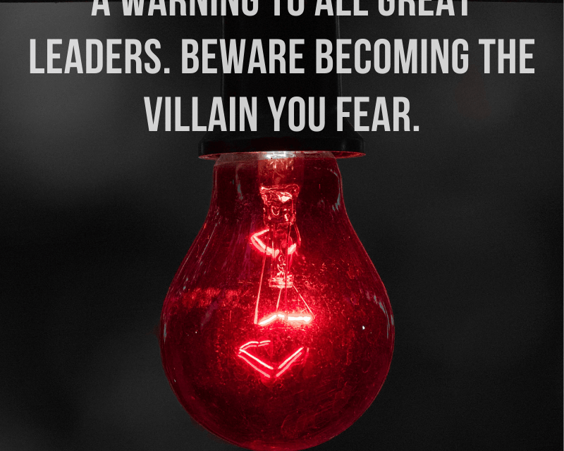 A Warning to All Great Leaders. Beware Becoming the Villain You Fear.